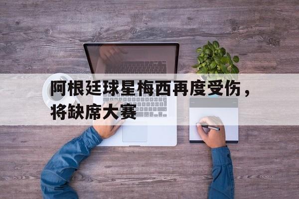 阿根廷球星梅西再度受伤，将缺席大赛
